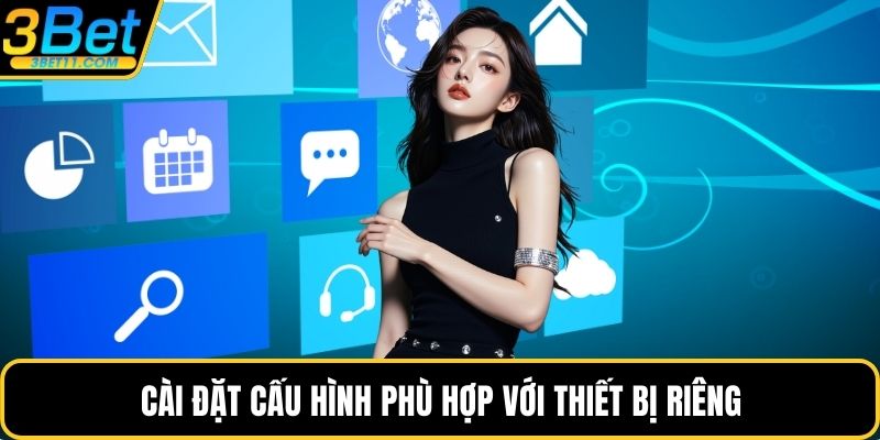Cài đặt cấu hình phù hợp với thiết bị riêng