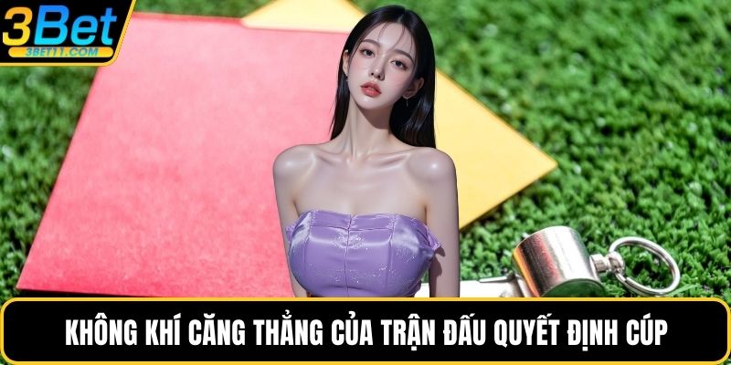 Không khí căng thẳng của trận đấu quyết định cúp